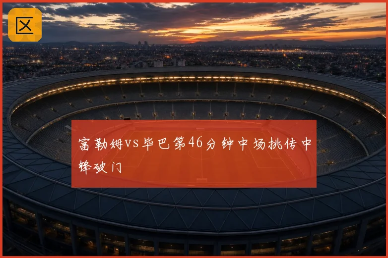 富勒姆vs毕巴第46分钟中场挑传中锋破门