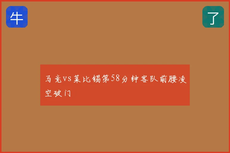 马竞vs莱比锡第58分钟客队前腰凌空破门