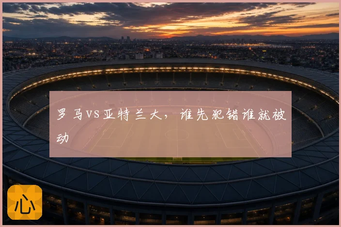 罗马vs亚特兰大，谁先犯错谁就被动