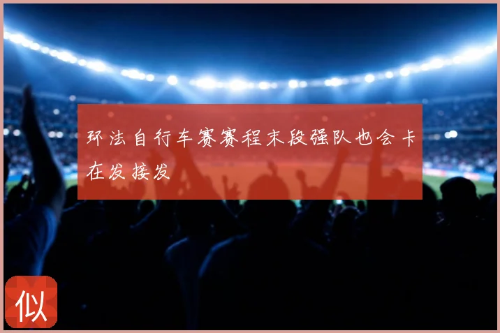 环法自行车赛赛程末段强队也会卡在发接发