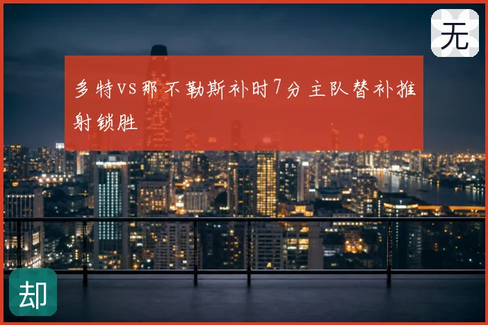 多特vs那不勒斯补时7分主队替补推射锁胜