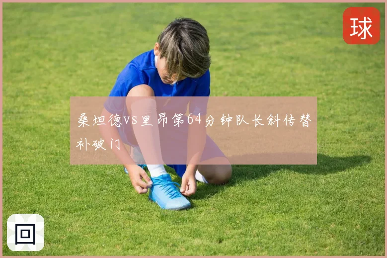 桑坦德vs里昂第64分钟队长斜传替补破门