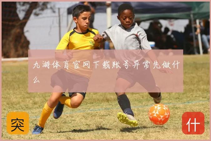 九游体育官网下载账号异常先做什么