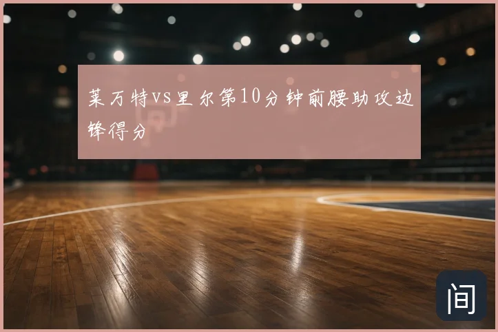 莱万特vs里尔第10分钟前腰助攻边锋得分