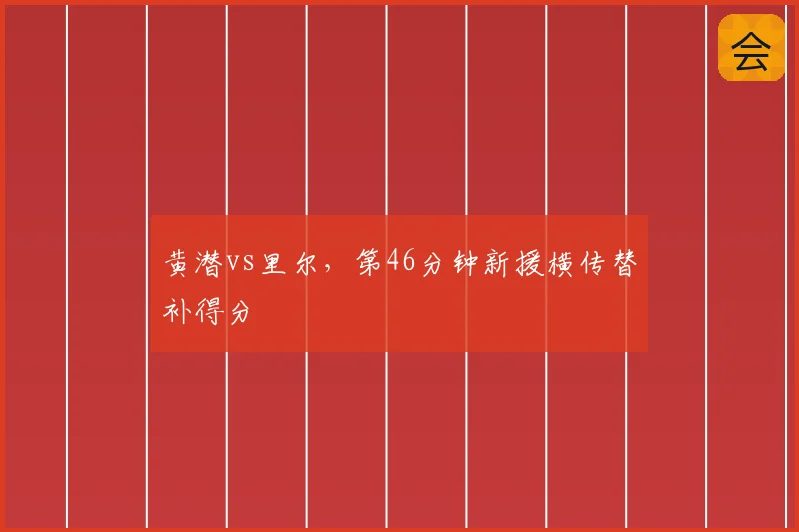 黄潜vs里尔，第46分钟新援横传替补得分